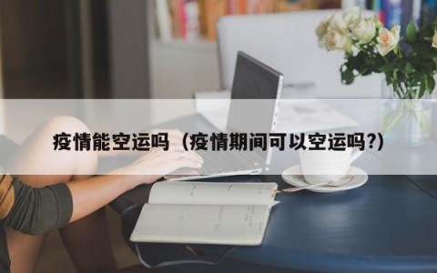 疫情能空运吗（疫情期间可以空运吗？）