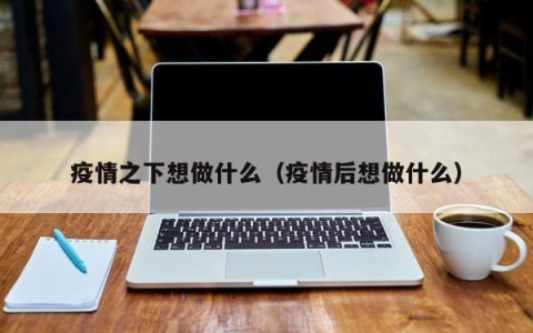 疫情之下想做什么（疫情后想做什么）