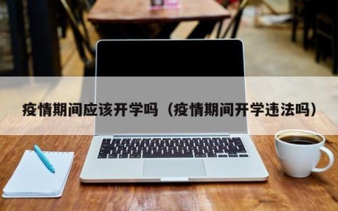 疫情期间应该开学吗（疫情期间开学违法吗）